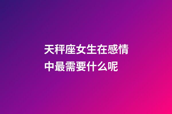 天秤座女生在感情中最需要什么呢-第1張-星座運勢-玄機派