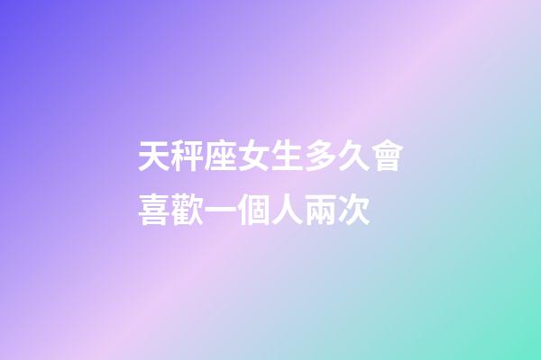 天秤座女生多久會喜歡一個人兩次-第1張-星座運勢-玄機派