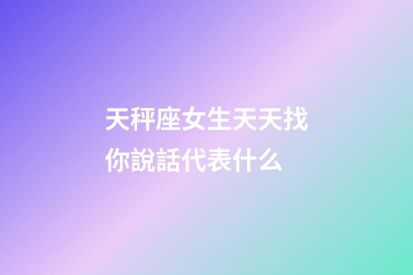 天秤座女生天天找你說話代表什么-第1張-星座運勢-玄機派