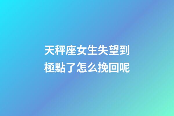 天秤座女生失望到極點了怎么挽回呢-第1張-星座運勢-玄機派