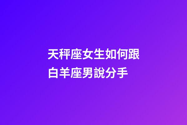 天秤座女生如何跟白羊座男說分手-第1張-星座運勢-玄機派