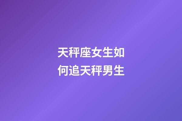 天秤座女生如何追天秤男生-第1張-星座運勢-玄機派