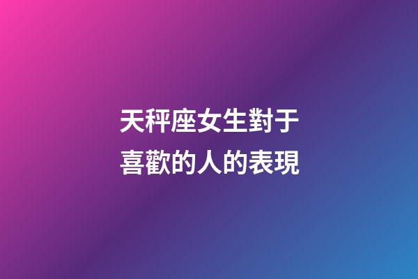 天秤座女生對于喜歡的人的表現-第1張-星座運勢-玄機派