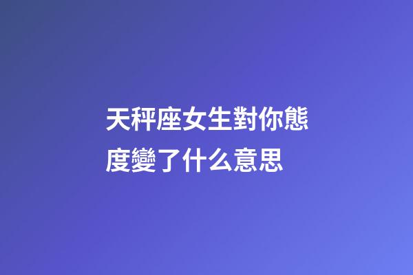 天秤座女生對你態度變了什么意思-第1張-星座運勢-玄機派