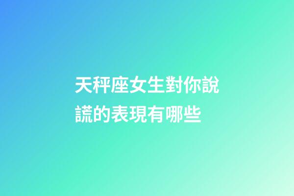 天秤座女生對你說謊的表現有哪些-第1張-星座運勢-玄機派
