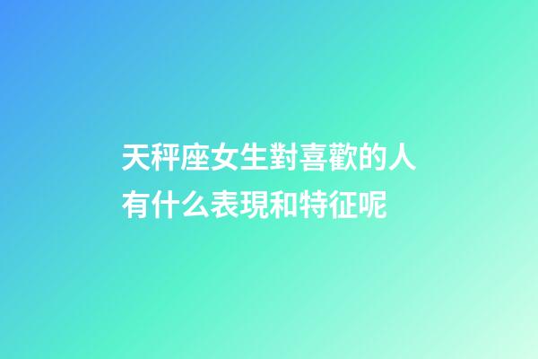 天秤座女生對喜歡的人有什么表現和特征呢-第1張-星座運勢-玄機派