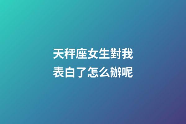 天秤座女生對我表白了怎么辦呢-第1張-星座運勢-玄機派