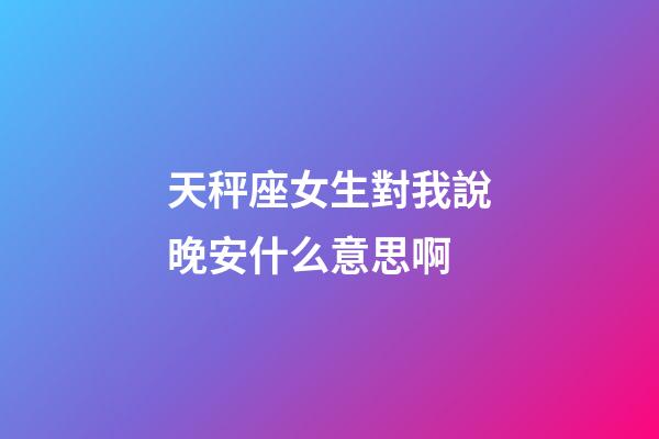 天秤座女生對我說晚安什么意思啊-第1張-星座運(yùn)勢-玄機(jī)派