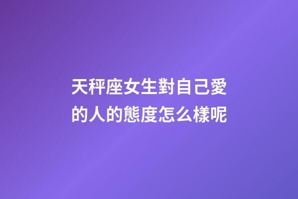 天秤座女生對自己愛的人的態度怎么樣呢-第1張-星座運勢-玄機派