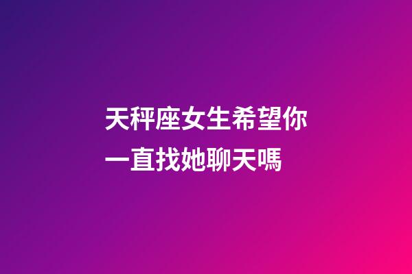 天秤座女生希望你一直找她聊天嗎-第1張-星座運勢-玄機派