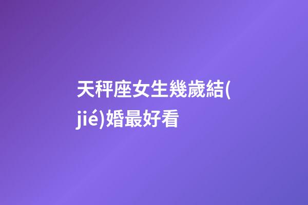 天秤座女生幾歲結(jié)婚最好看-第1張-星座運(yùn)勢(shì)-玄機(jī)派