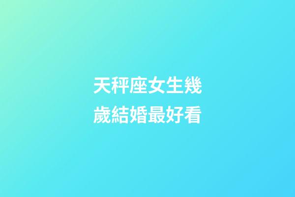 天秤座女生幾歲結婚最好看-第1張-星座運勢-玄機派