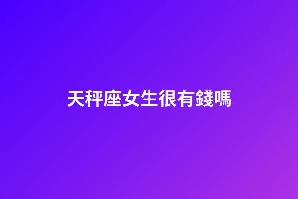 天秤座女生很有錢嗎-第1張-星座運勢-玄機派