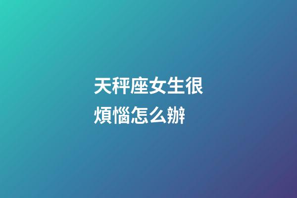 天秤座女生很煩惱怎么辦-第1張-星座運勢-玄機派