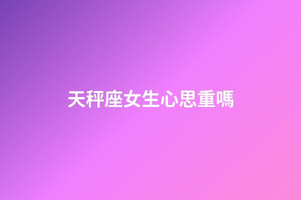 天秤座女生心思重嗎-第1張-星座運勢-玄機派