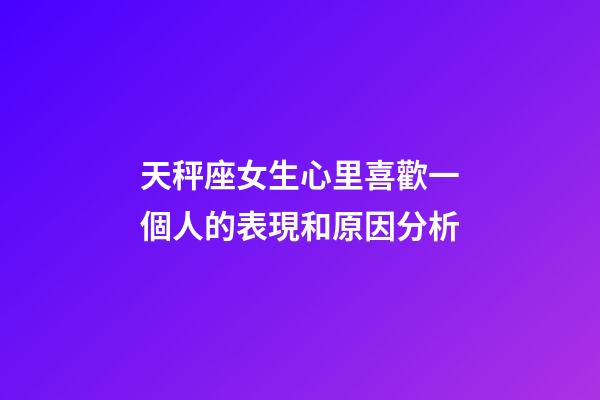 天秤座女生心里喜歡一個人的表現和原因分析-第1張-星座運勢-玄機派