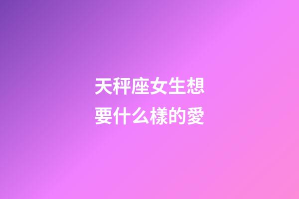 天秤座女生想要什么樣的愛-第1張-星座運勢-玄機派