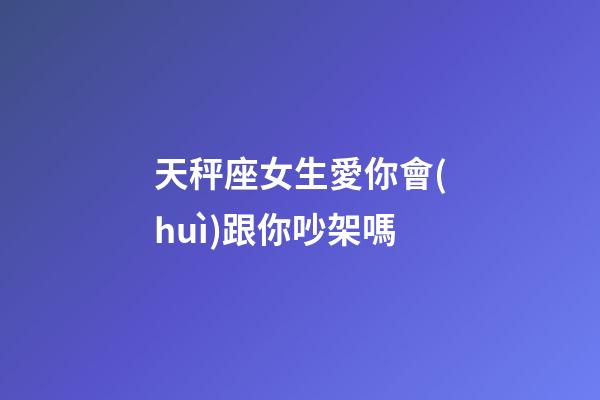 天秤座女生愛你會(huì)跟你吵架嗎-第1張-星座運(yùn)勢(shì)-玄機(jī)派