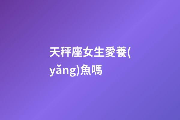天秤座女生愛養(yǎng)魚嗎