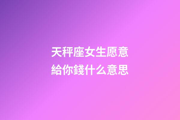 天秤座女生愿意給你錢什么意思-第1張-星座運勢-玄機派