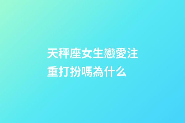 天秤座女生戀愛注重打扮嗎為什么-第1張-星座運勢-玄機派