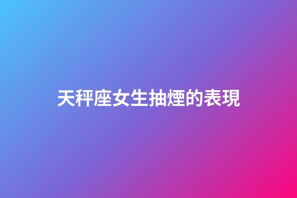 天秤座女生抽煙的表現-第1張-星座運勢-玄機派