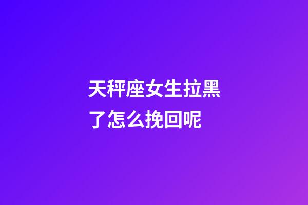 天秤座女生拉黑了怎么挽回呢