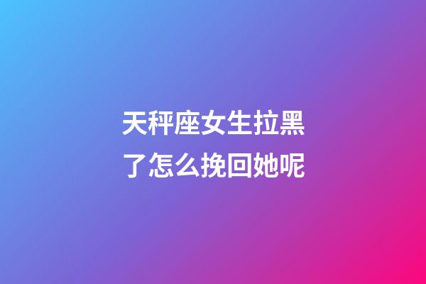 天秤座女生拉黑了怎么挽回她呢-第1張-星座運勢-玄機派