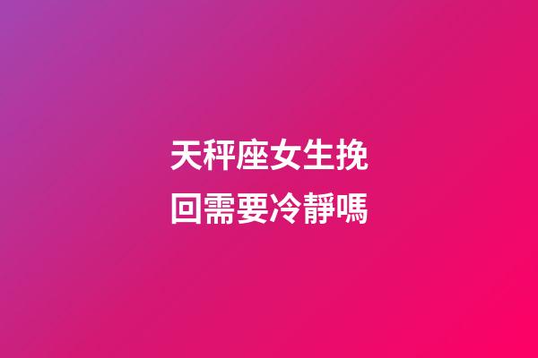 天秤座女生挽回需要冷靜嗎-第1張-星座運勢-玄機派