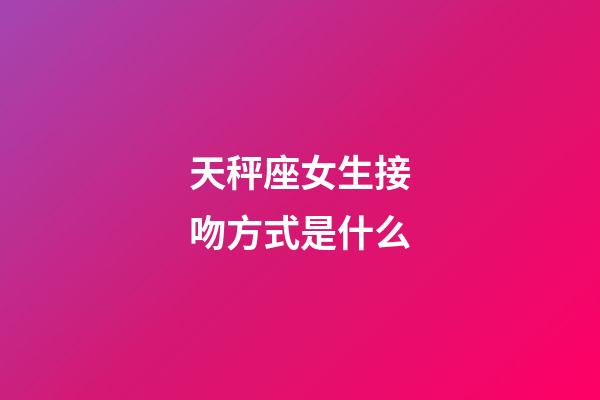 天秤座女生接吻方式是什么-第1張-星座運勢-玄機派