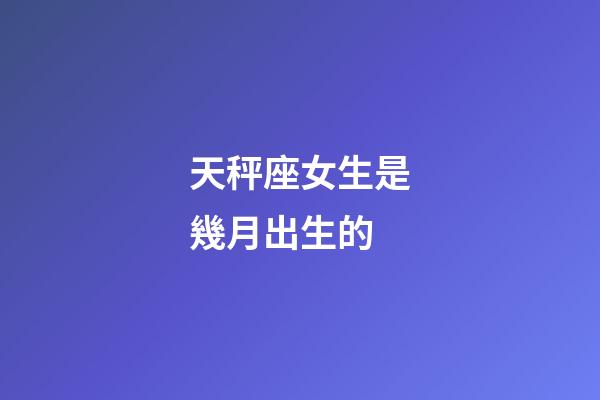 天秤座女生是幾月出生的-第1張-星座運勢-玄機派