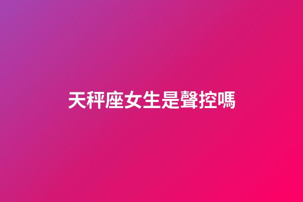天秤座女生是聲控嗎-第1張-星座運(yùn)勢-玄機(jī)派