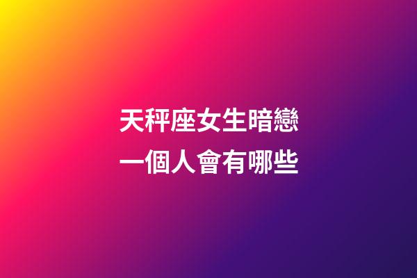 天秤座女生暗戀一個人會有哪些-第1張-星座運勢-玄機派
