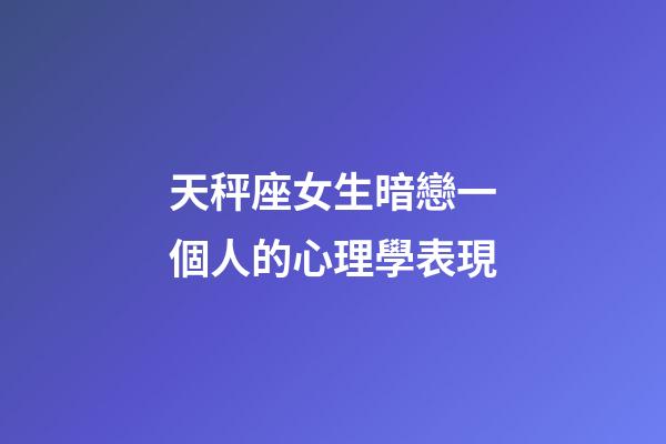 天秤座女生暗戀一個人的心理學表現-第1張-星座運勢-玄機派