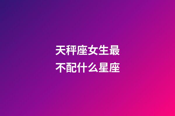 天秤座女生最不配什么星座-第1張-星座運勢-玄機派
