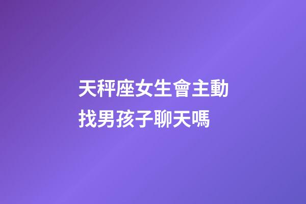 天秤座女生會主動找男孩子聊天嗎-第1張-星座運勢-玄機派