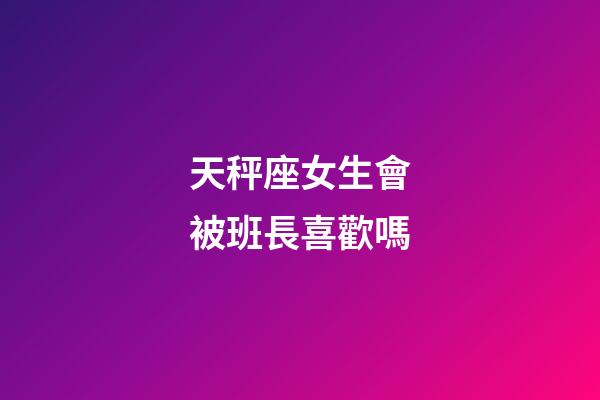 天秤座女生會被班長喜歡嗎-第1張-星座運勢-玄機派