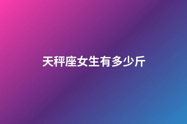天秤座女生有多少斤-第1張-星座運(yùn)勢(shì)-玄機(jī)派