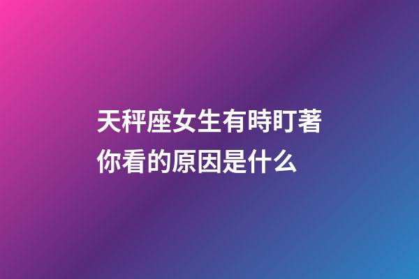 天秤座女生有時盯著你看的原因是什么-第1張-星座運(yùn)勢-玄機(jī)派