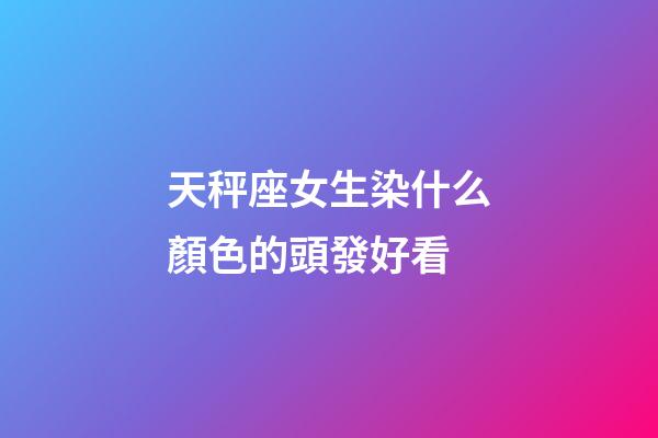 天秤座女生染什么顏色的頭發好看-第1張-星座運勢-玄機派
