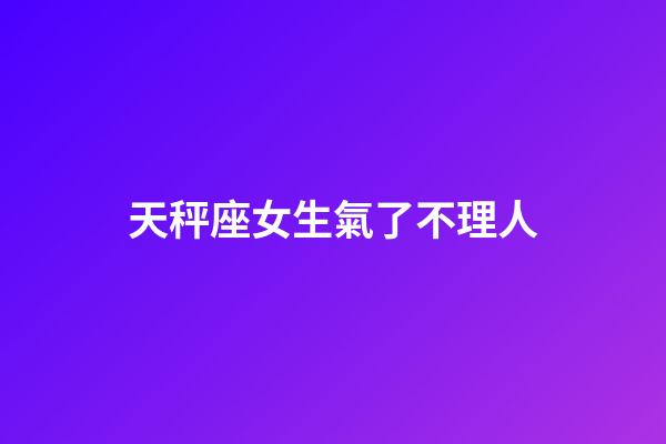 天秤座女生氣了不理人-第1張-星座運勢-玄機派
