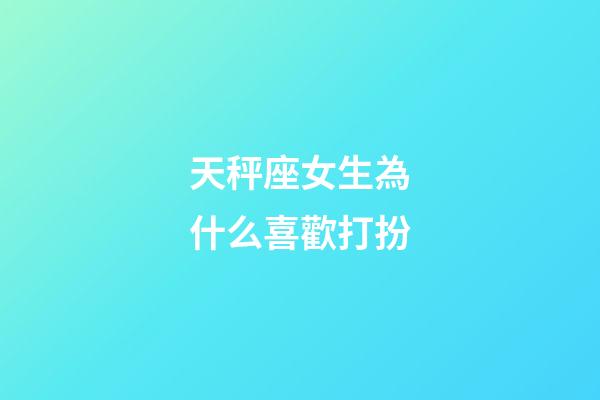 天秤座女生為什么喜歡打扮-第1張-星座運勢-玄機派