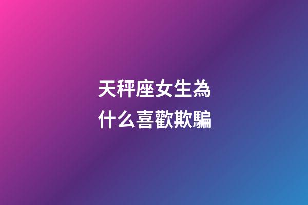 天秤座女生為什么喜歡欺騙-第1張-星座運勢-玄機派