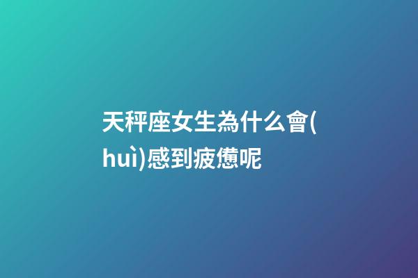 天秤座女生為什么會(huì)感到疲憊呢-第1張-星座運(yùn)勢(shì)-玄機(jī)派