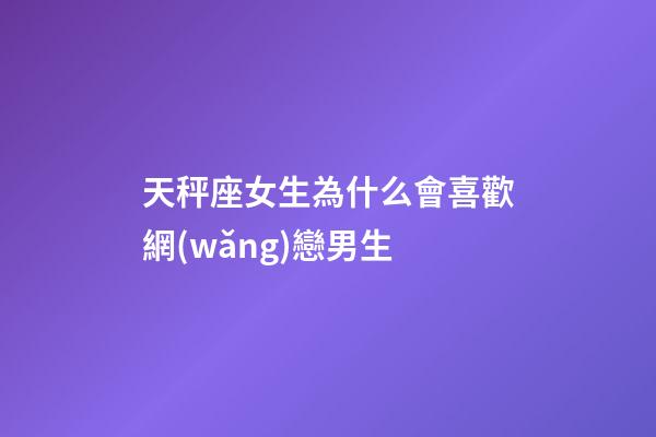 天秤座女生為什么會喜歡網(wǎng)戀男生-第1張-星座運(yùn)勢-玄機(jī)派