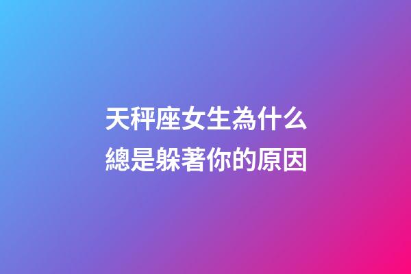 天秤座女生為什么總是躲著你的原因-第1張-星座運勢-玄機(jī)派
