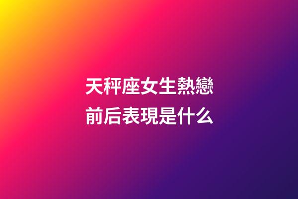 天秤座女生熱戀前后表現是什么-第1張-星座運勢-玄機派