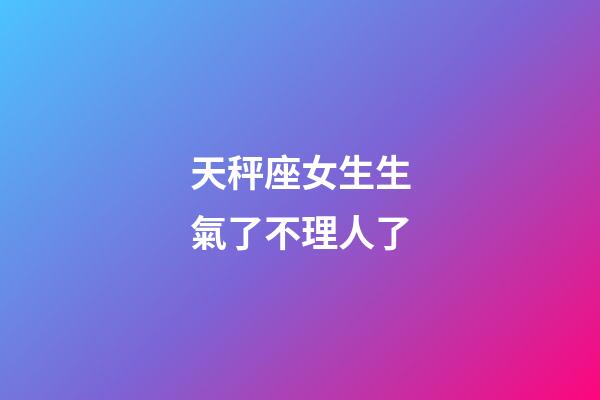 天秤座女生生氣了不理人了-第1張-星座運勢-玄機派