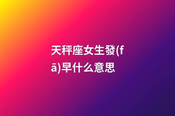 天秤座女生發(fā)早什么意思-第1張-星座運(yùn)勢-玄機(jī)派