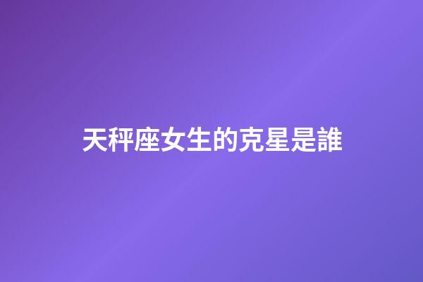 天秤座女生的克星是誰-第1張-星座運勢-玄機派